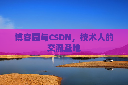 博客园与CSDN,技术人的交流圣地 博客园与CSDN,技术人的交流圣地
