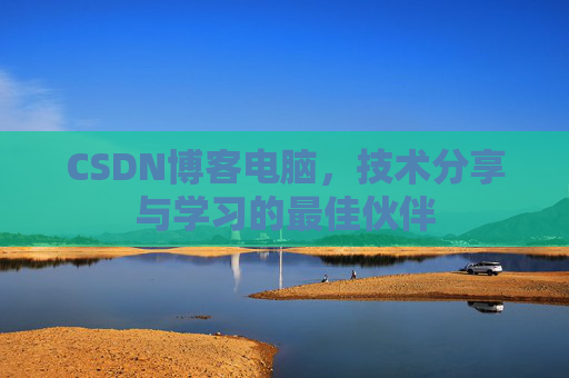 CSDN博客电脑,技术分享与学习的最佳伙伴